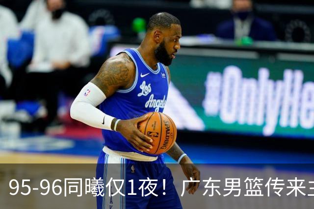 95-96同曦仅1夜！广东男篮传来主帅消息，，胡明轩直指失利原因